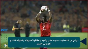 ديانج في الصدارة.. مدرب مالي يشيد بإمكانياته ويؤكد جاهزيته للنادي الأوروبي الكبير